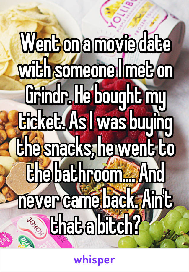 Went on a movie date with someone I met on Grindr. He bought my ticket. As I was buying the snacks, he went to the bathroom.... And never came back. Ain't that a bitch?