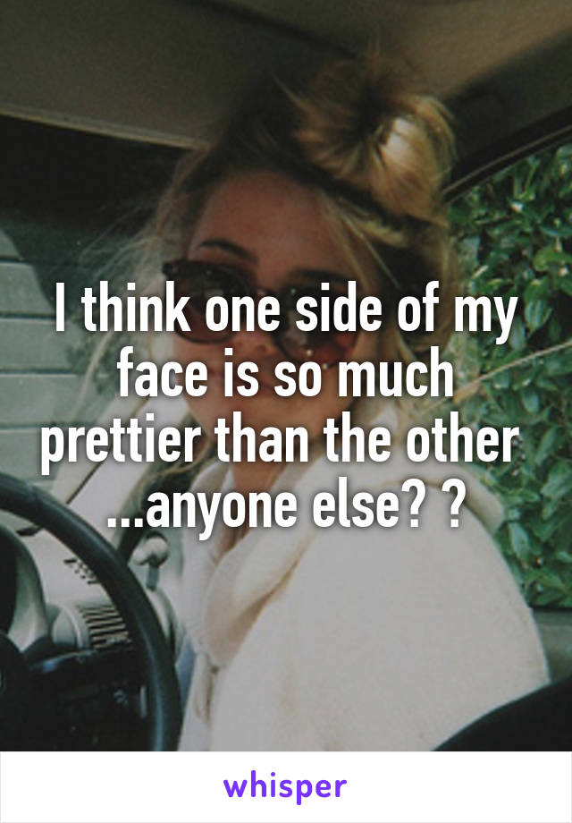 I think one side of my face is so much prettier than the other  ...anyone else? ?