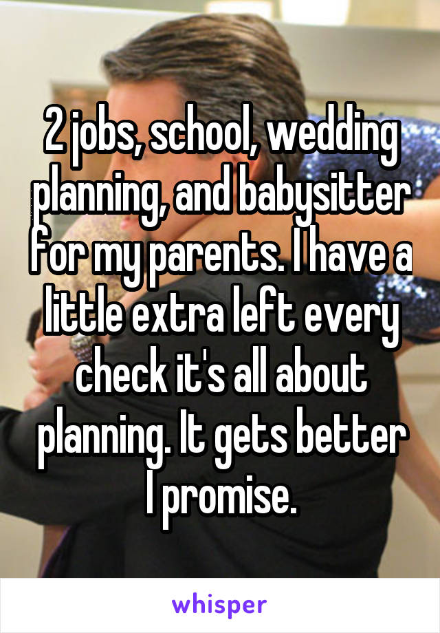 2 jobs, school, wedding planning, and babysitter for my parents. I have a little extra left every check it's all about planning. It gets better I promise.