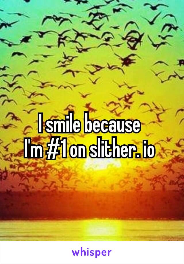 I smile because 
I'm #1 on slither. io 
😂😂😂