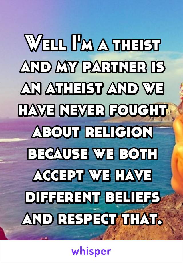 Well I'm a theist and my partner is an atheist and we have never fought about religion because we both accept we have different beliefs and respect that.