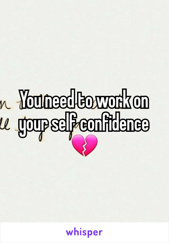 You need to work on your self confidence 💔