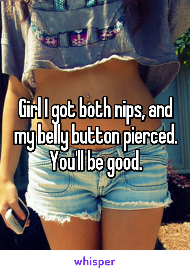 Girl I got both nips, and my belly button pierced. You'll be good.