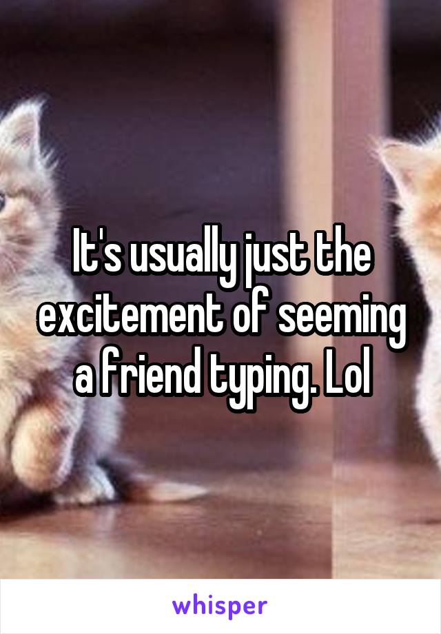 It's usually just the excitement of seeming a friend typing. Lol