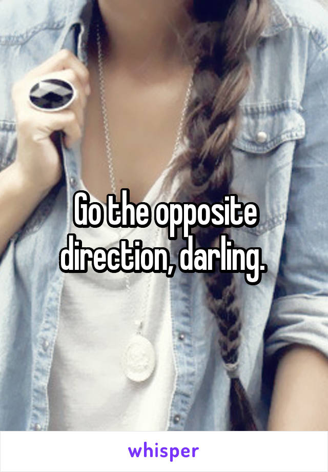 Go the opposite direction, darling. 