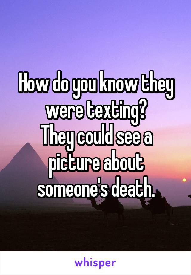 How do you know they were texting?
They could see a picture about someone's death.