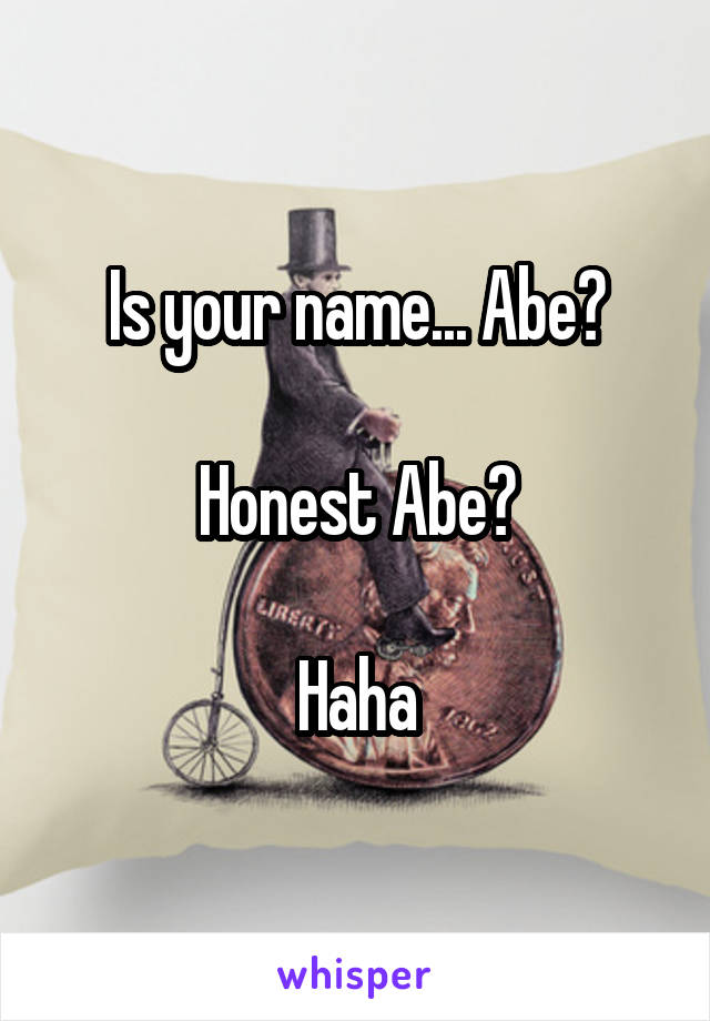 Is your name... Abe?

Honest Abe?

Haha