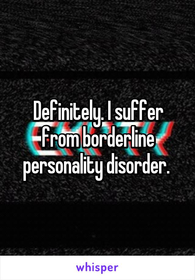 Definitely. I suffer from borderline personality disorder. 