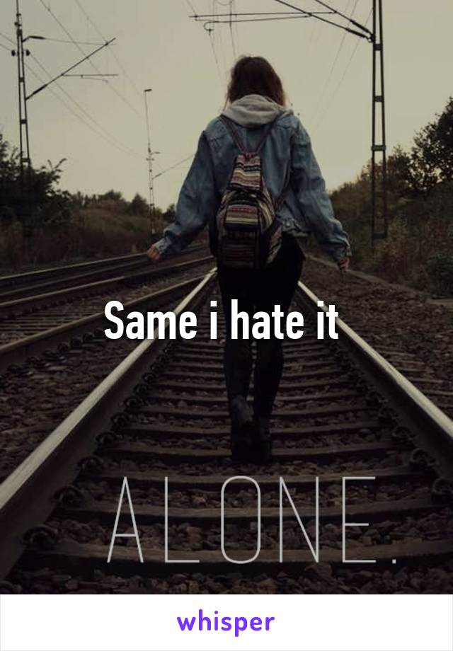Same i hate it 