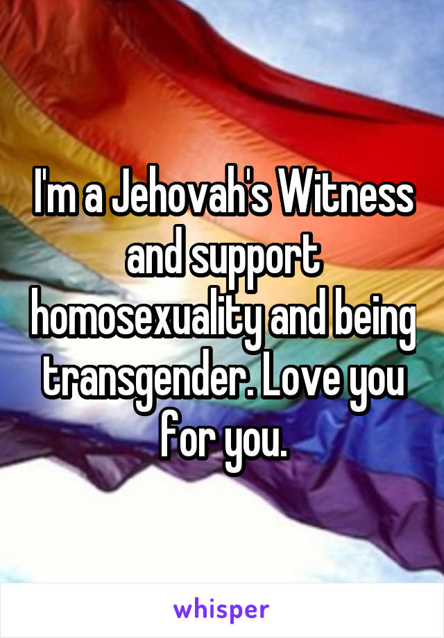 I'm a Jehovah's Witness and support homosexuality and being transgender. Love you for you.