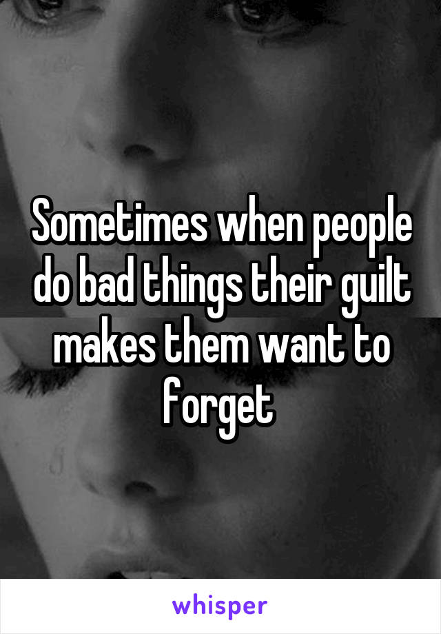 Sometimes when people do bad things their guilt makes them want to forget 