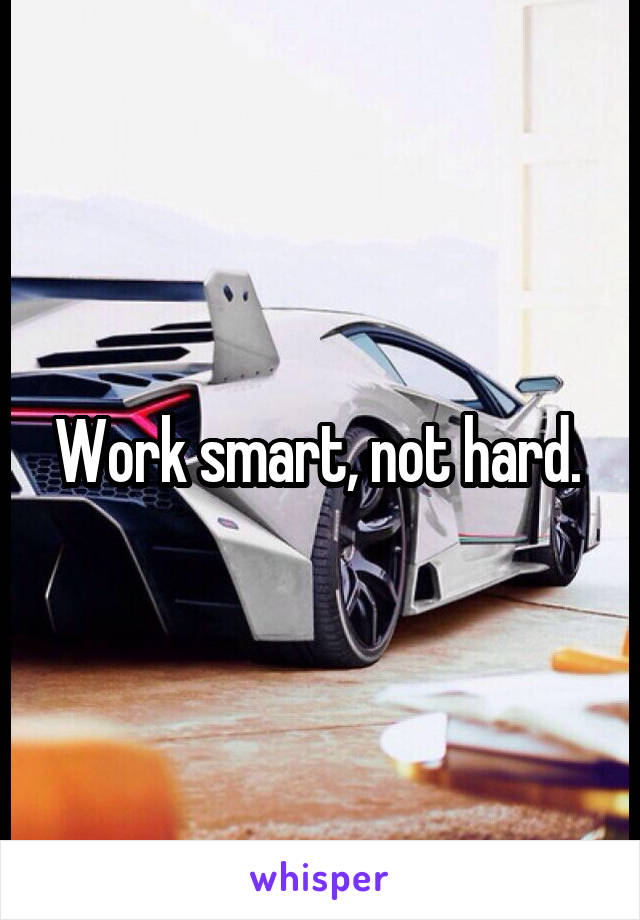 Work smart, not hard. 