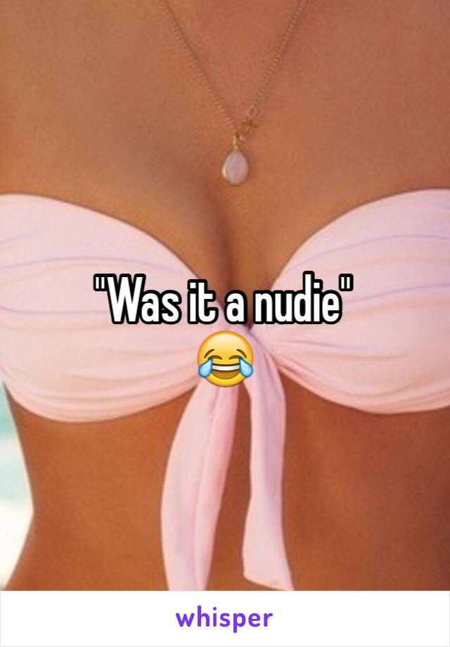 "Was it a nudie" 
😂