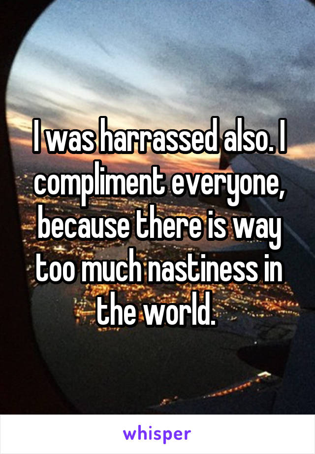 I was harrassed also. I compliment everyone, because there is way too much nastiness in the world. 