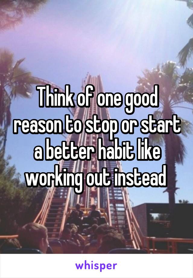 Think of one good reason to stop or start a better habit like working out instead 