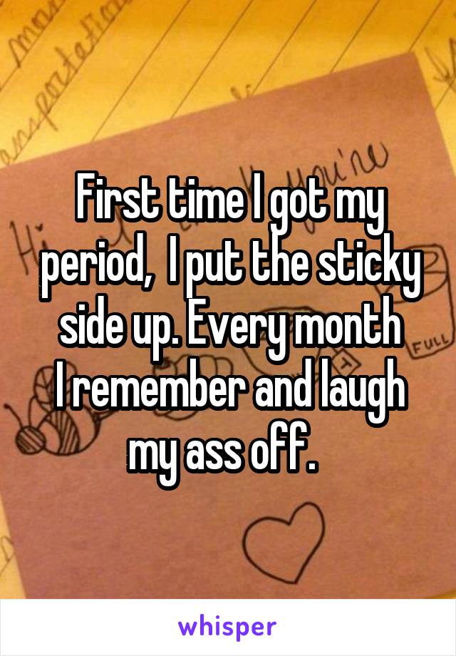 First time I got my period,  I put the sticky
side up. Every month
I remember and laugh my ass off.  
