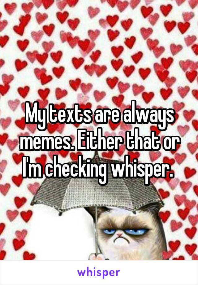 My texts are always memes. Either that or I'm checking whisper. 