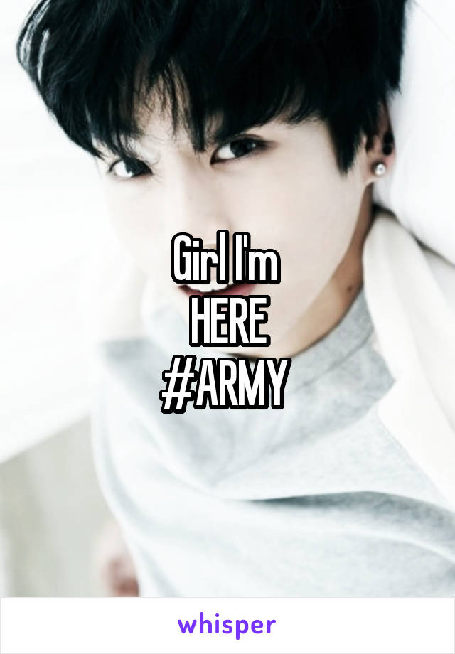 Girl I'm 
HERE
#ARMY 