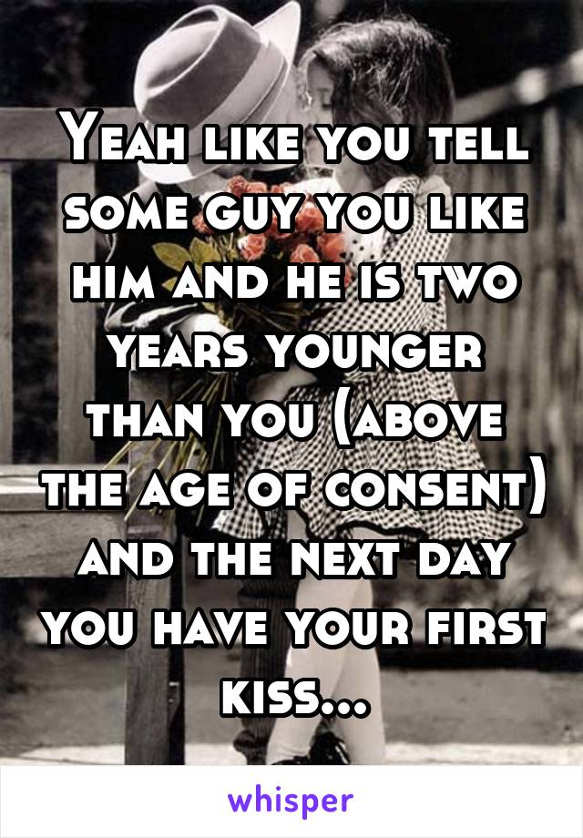 Yeah like you tell some guy you like him and he is two years younger than you (above the age of consent) and the next day you have your first kiss...