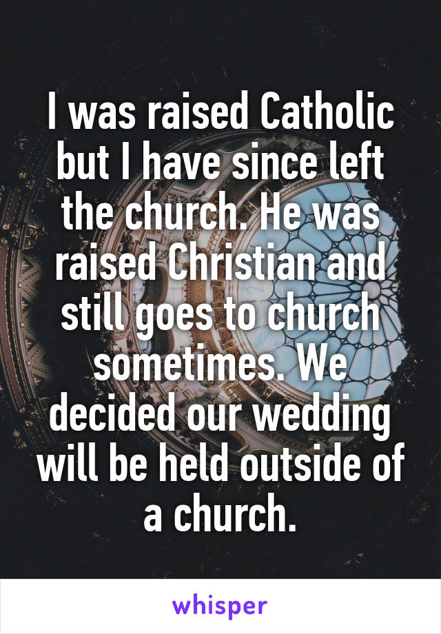 I was raised Catholic but I have since left the church. He was raised Christian and still goes to church sometimes. We decided our wedding will be held outside of a church.