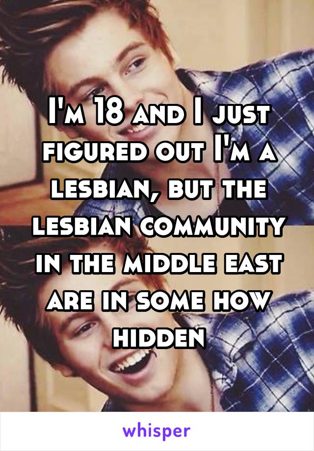 I'm 18 and I just figured out I'm a lesbian, but the lesbian community in the middle east are in some how hidden
