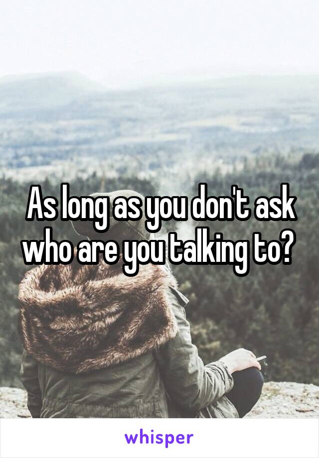 As long as you don't ask who are you talking to? 