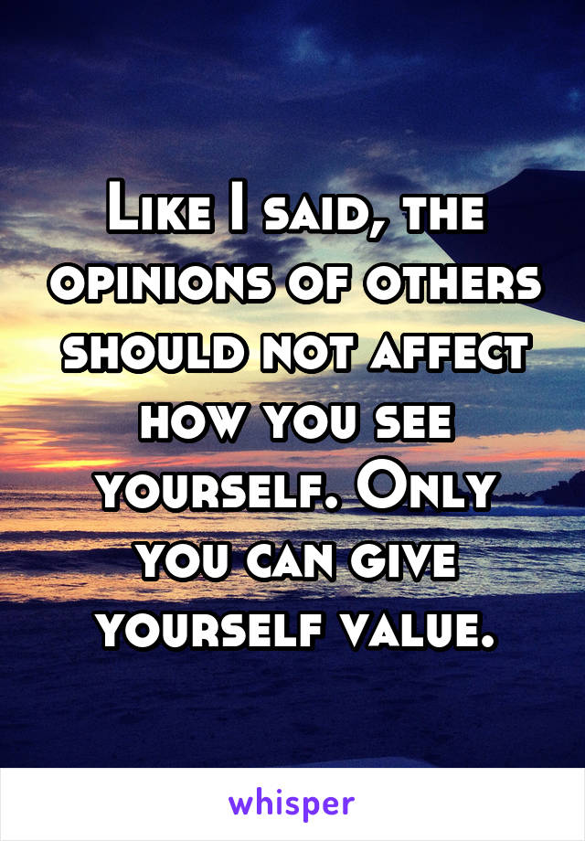 Like I said, the opinions of others should not affect how you see yourself. Only you can give yourself value.