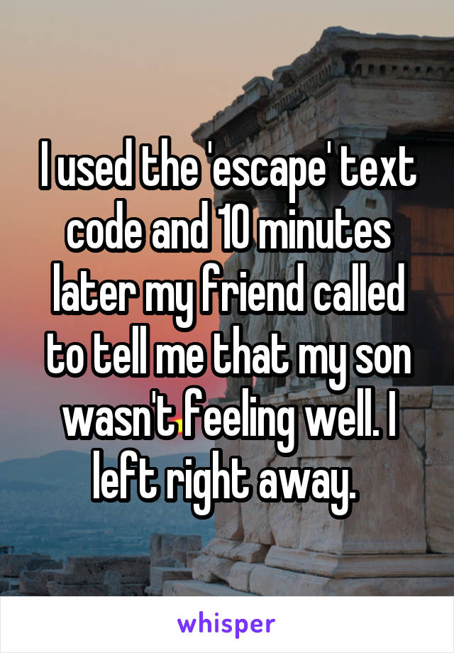I used the 'escape' text code and 10 minutes later my friend called to tell me that my son wasn't feeling well. I left right away. 