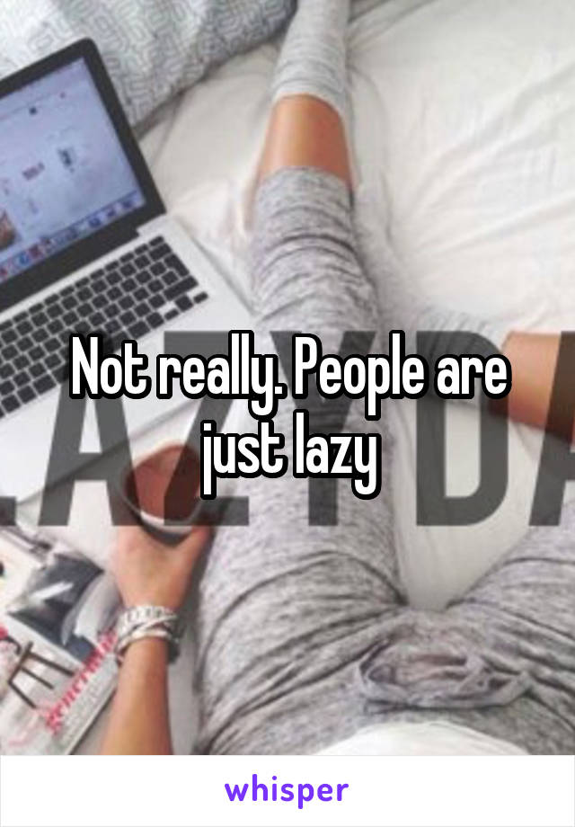 Not really. People are just lazy