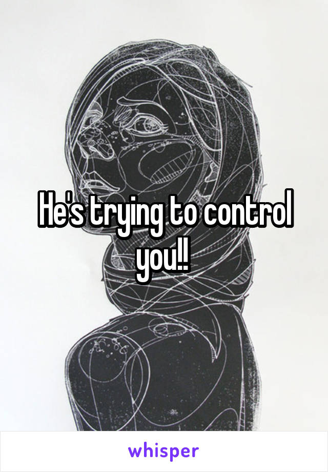 He's trying to control you!! 