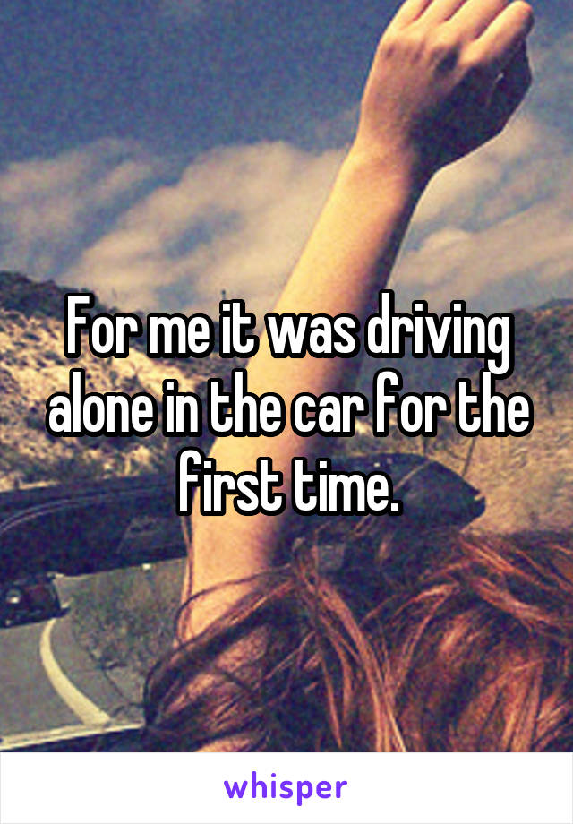 For me it was driving alone in the car for the first time.