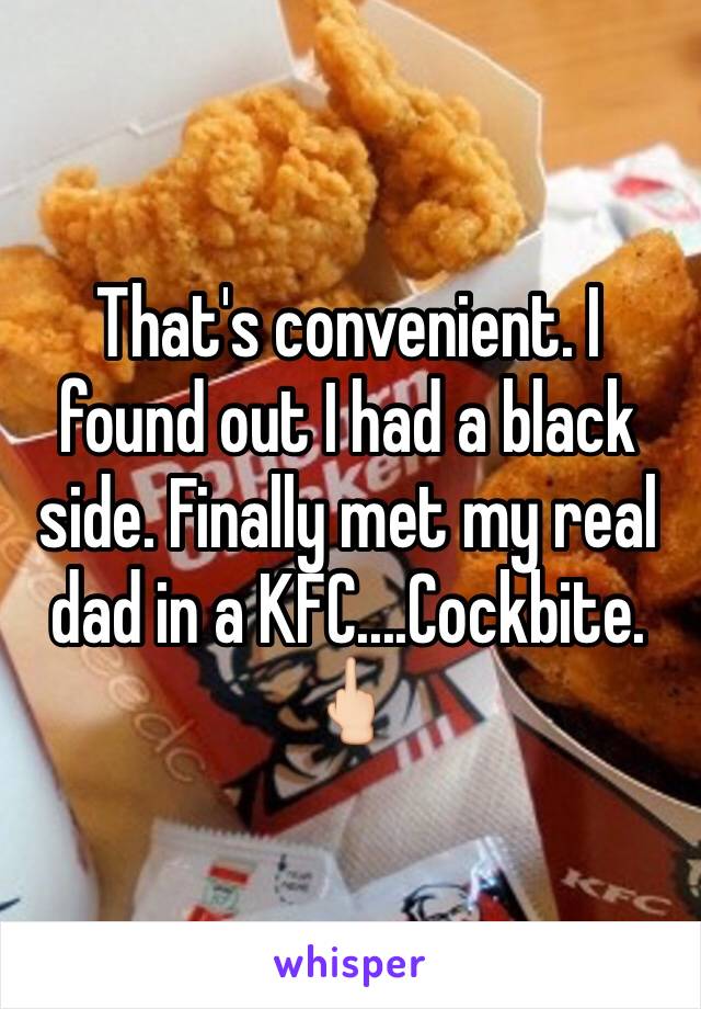 That's convenient. I found out I had a black side. Finally met my real dad in a KFC....Cockbite. 🖕🏻