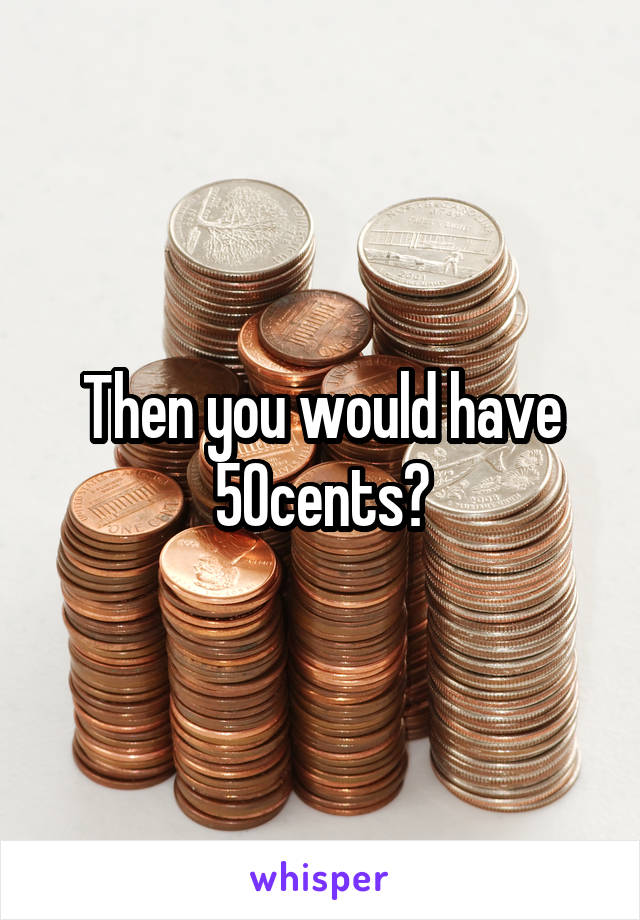 Then you would have 50cents?