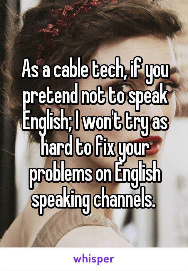 As a cable tech, if you pretend not to speak English; I won't try as hard to fix your problems on English speaking channels. 