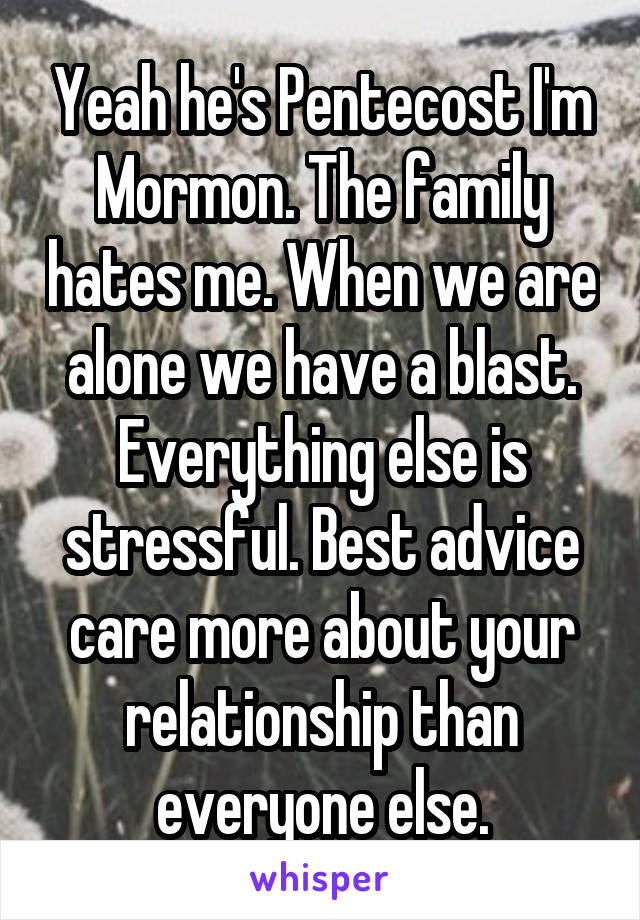 Yeah he's Pentecost I'm Mormon. The family hates me. When we are alone we have a blast. Everything else is stressful. Best advice care more about your relationship than everyone else.