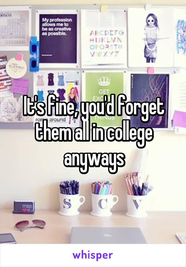 It's fine, you'd forget them all in college anyways