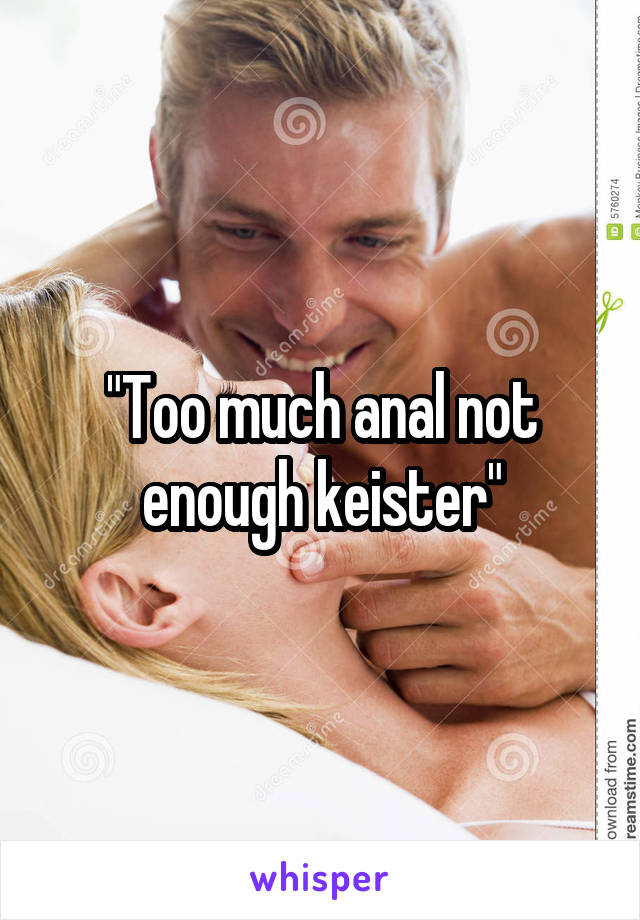 "Too much anal not enough keister"