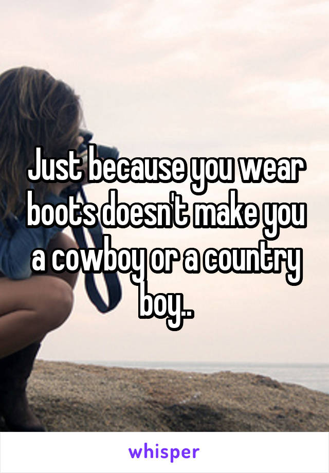 Just because you wear boots doesn't make you a cowboy or a country boy..