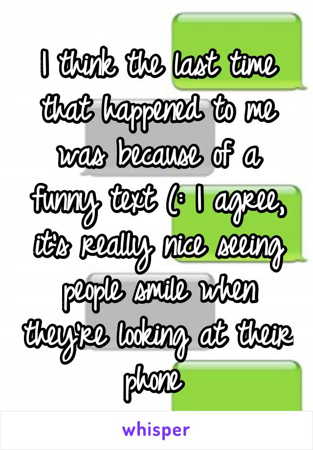 I think the last time that happened to me was because of a funny text (: I agree, it's really nice seeing people smile when they're looking at their phone 