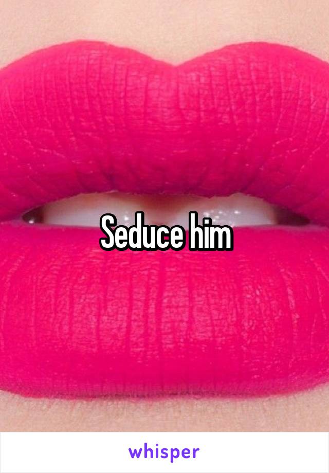 Seduce him