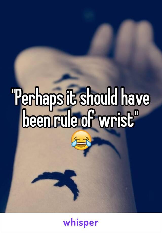"Perhaps it should have been rule of wrist"
😂