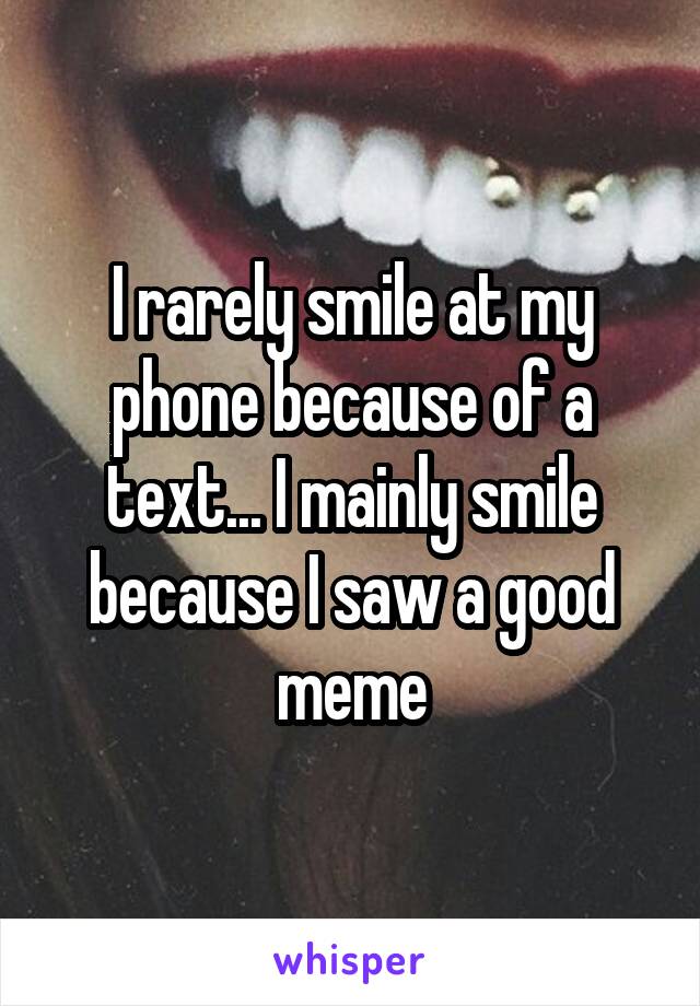 I rarely smile at my phone because of a text... I mainly smile because I saw a good meme