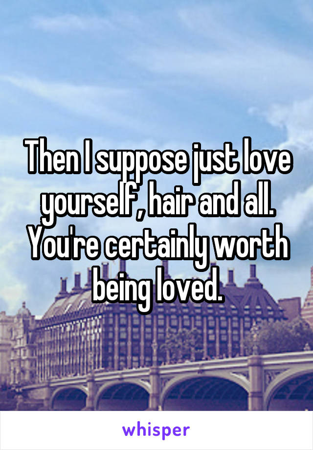 Then I suppose just love yourself, hair and all. You're certainly worth being loved.