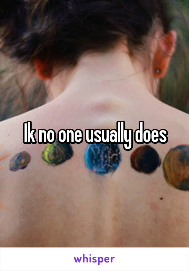 Ik no one usually does