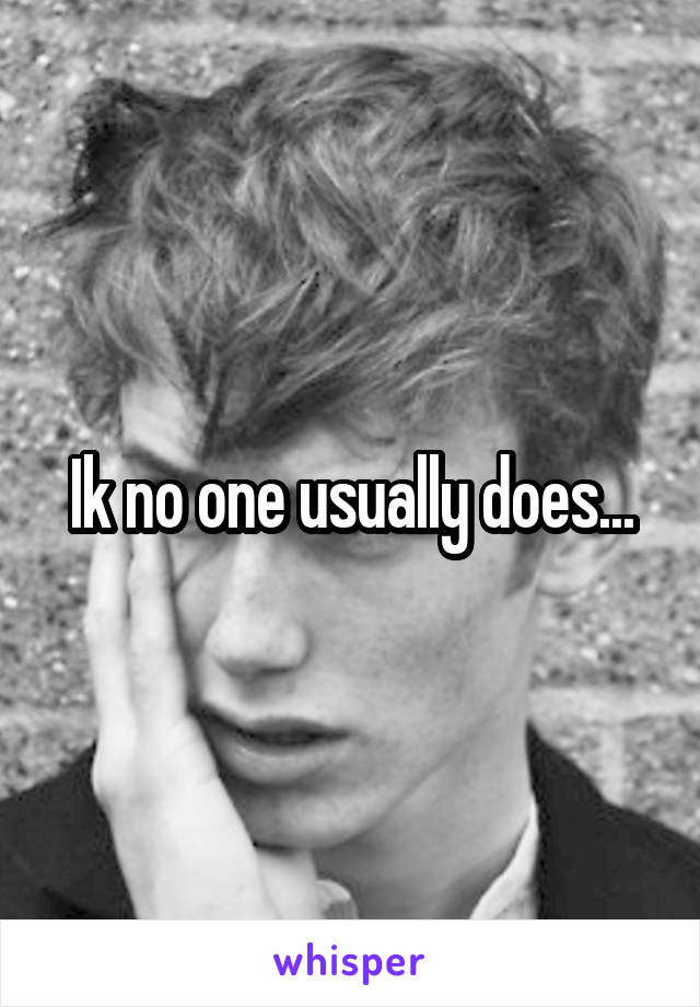 Ik no one usually does...
