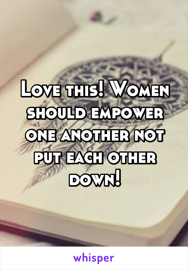 Love this! Women should empower one another not put each other down!