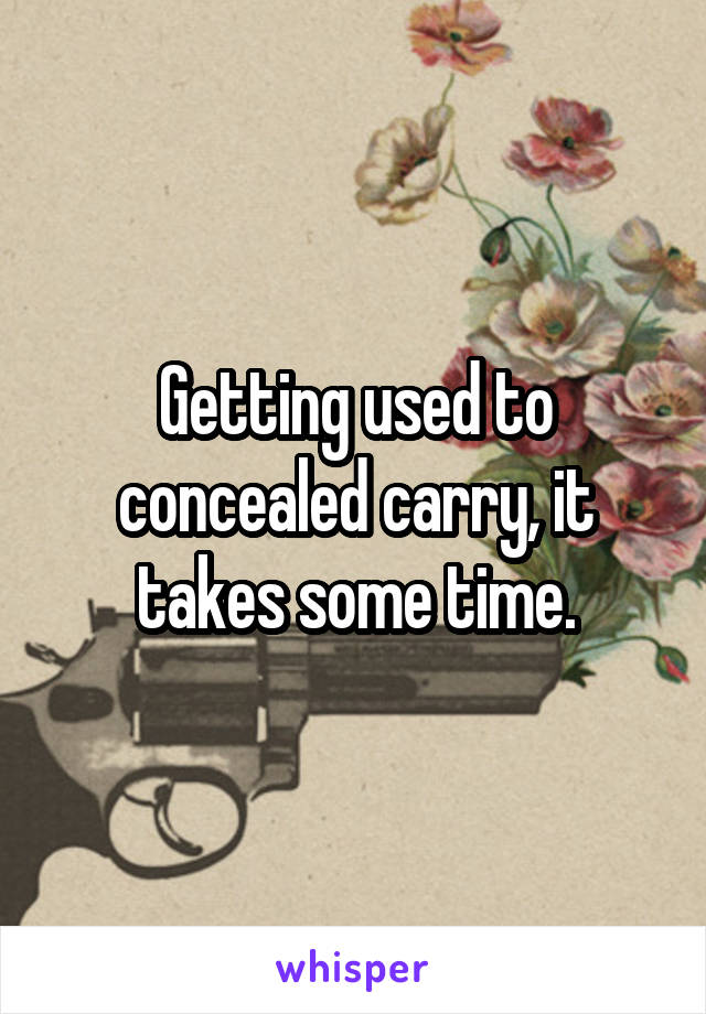 Getting used to concealed carry, it takes some time.