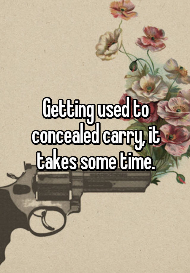 Getting used to concealed carry, it takes some time.