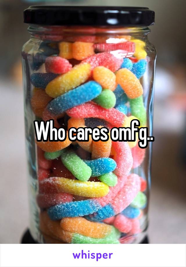 Who cares omfg..