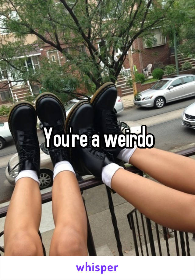 You're a weirdo